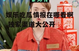 娱乐吃瓜情报在哪看啊,独家渠道大公开