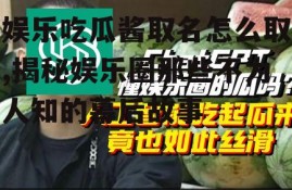 娱乐吃瓜酱取名怎么取,揭秘娱乐圈那些不为人知的幕后故事
