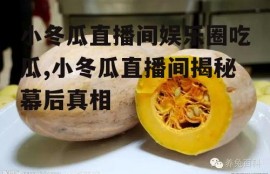 小冬瓜直播间娱乐圈吃瓜,小冬瓜直播间揭秘幕后真相