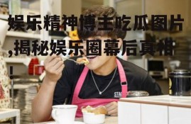 娱乐精神博主吃瓜图片,揭秘娱乐圈幕后真相！