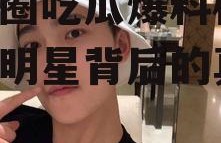 娱乐圈吃瓜爆料杨洋,揭秘明星背后的真相