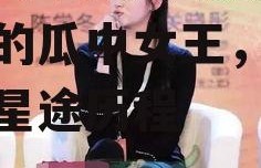 娱乐圈吃瓜关晓彤,娱乐圈的瓜中女王，揭秘她的星途历程