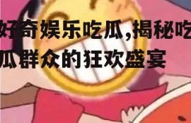 好奇娱乐吃瓜,揭秘吃瓜群众的狂欢盛宴