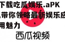 下载吃瓜娱乐.aPK,带你领略最新娱乐应用魅力