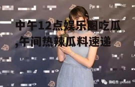 中午12点娱乐圈吃瓜,午间热辣瓜料速递
