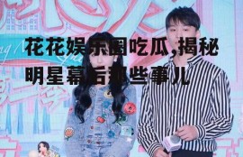 花花娱乐圈吃瓜,揭秘明星幕后那些事儿