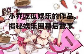 小乔吃瓜娱乐的作品,揭秘娱乐圈幕后故事