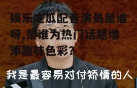娱乐吃瓜配音演员是谁呀,是谁为热门话题增添趣味色彩？