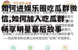 如何进娱乐圈吃瓜群微信,如何加入吃瓜群，畅享明星幕后故事