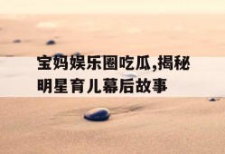 宝妈娱乐圈吃瓜,揭秘明星育儿幕后故事