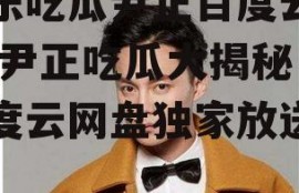 娱乐吃瓜尹正百度云网盘,尹正吃瓜大揭秘，百度云网盘独家放送