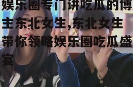 娱乐圈专门讲吃瓜的博主东北女生,东北女生带你领略娱乐圈吃瓜盛宴