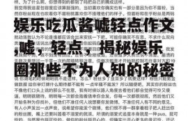 娱乐吃瓜酱嘘轻点作文,嘘，轻点，揭秘娱乐圈那些不为人知的秘密