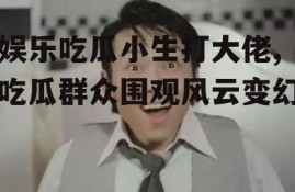 娱乐吃瓜小生打大佬,吃瓜群众围观风云变幻