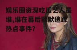 娱乐圈资深吃瓜艺人是谁,谁在幕后默默追踪热点事件？