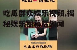 吃瓜群众娱乐视频,揭秘娱乐圈幕后趣闻