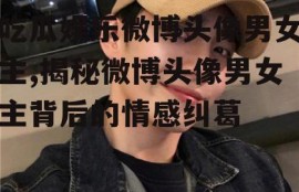 吃瓜娱乐微博头像男女主,揭秘微博头像男女主背后的情感纠葛