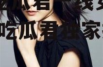 娱乐吃瓜君一线女明星,娱乐吃瓜君独家揭秘