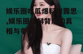 娱乐圈吃瓜爆料赵露思,娱乐圈爆料背后的真相与争议