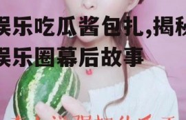 娱乐吃瓜酱包扎,揭秘娱乐圈幕后故事