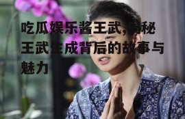 吃瓜娱乐酱王武,揭秘王武生成背后的故事与魅力
