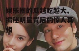 娱乐圈的瓜越吃越大,揭秘明星背后的惊人真相