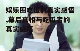 娱乐圈吃瓜的真实感悟,幕后真相与吃瓜者的真实感悟