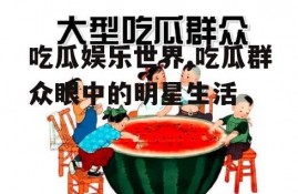 吃瓜娱乐世界,吃瓜群众眼中的明星生活