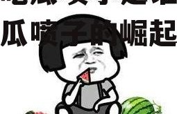 娱乐吃瓜喷子是谁,娱乐吃瓜喷子的崛起与争议