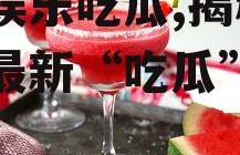 青柠娱乐吃瓜,揭秘娱乐圈最新“吃瓜”热点