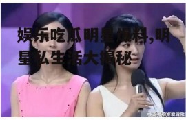 娱乐吃瓜明星爆料,明星私生活大揭秘