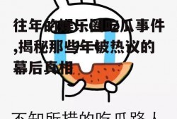 往年的娱乐圈吃瓜事件,揭秘那些年被热议的幕后真相