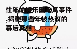 往年的娱乐圈吃瓜事件,揭秘那些年被热议的幕后真相