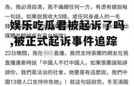 娱乐吃瓜君被起诉了吗,被正式起诉事件追踪