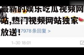 最新的娱乐吃瓜视频网站,热门视频网站独家放送！