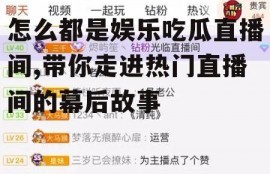 怎么都是娱乐吃瓜直播间,带你走进热门直播间的幕后故事