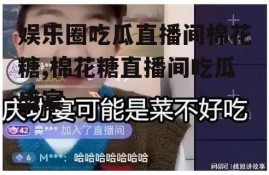 娱乐圈吃瓜直播间棉花糖,棉花糖直播间吃瓜盛宴