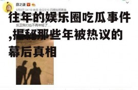 往年的娱乐圈吃瓜事件,揭秘那些年被热议的幕后真相