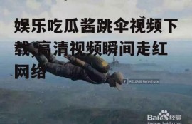 娱乐吃瓜酱跳伞视频下载,高清视频瞬间走红网络