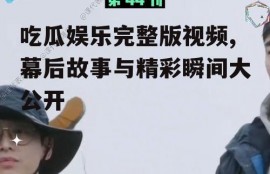 吃瓜娱乐完整版视频,幕后故事与精彩瞬间大公开