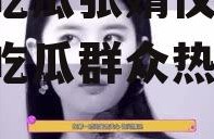 娱乐吃瓜张婧仪图片,娱乐吃瓜群众热议