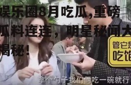 娱乐圈8月吃瓜,重磅瓜料连连，明星秘闻大揭秘！