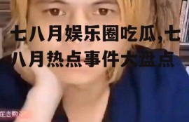 七八月娱乐圈吃瓜,七八月热点事件大盘点