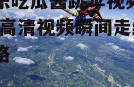 娱乐吃瓜酱跳伞视频下载,高清视频瞬间走红网络