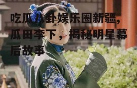 吃瓜八卦娱乐圈新疆,瓜田李下，揭秘明星幕后故事