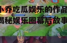 小乔吃瓜娱乐的作品,揭秘娱乐圈幕后故事