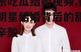 娱乐吃瓜结婚视频,揭秘明星结婚背后的甜蜜与辛酸