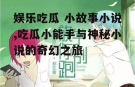 娱乐吃瓜 小故事小说,吃瓜小能手与神秘小说的奇幻之旅