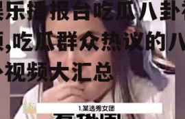 娱乐播报台吃瓜八卦视频,吃瓜群众热议的八卦视频大汇总