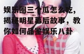 娱乐圈三个瓜怎么吃,揭秘明星幕后故事，教你如何品鉴娱乐八卦